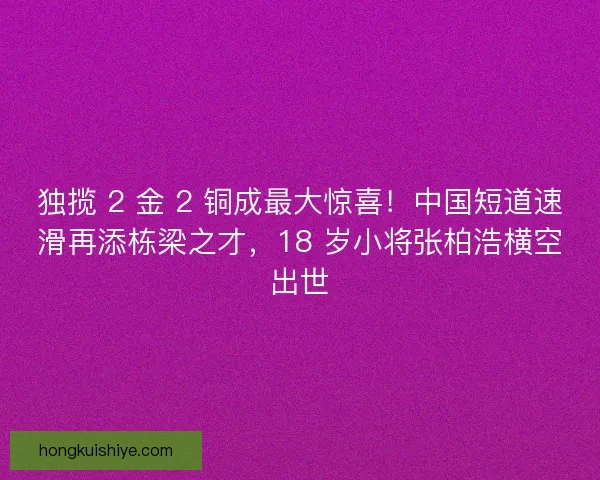 独揽 2 金 2 铜成最大惊喜！中国短道速滑再添栋梁之才，18 岁小将张柏浩横空出世