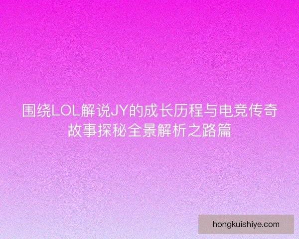 围绕LOL解说JY的成长历程与电竞传奇故事探秘全景解析之路篇