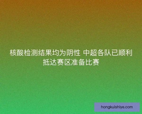核酸检测结果均为阴性 中超各队已顺利抵达赛区准备比赛