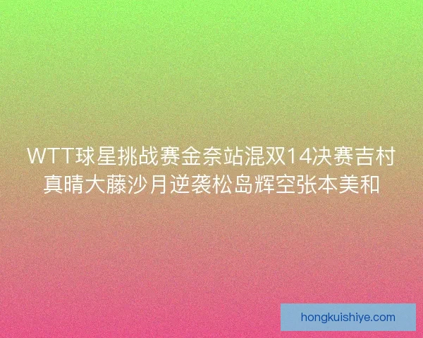 WTT球星挑战赛金奈站混双14决赛吉村真晴大藤沙月逆袭松岛辉空张本美和