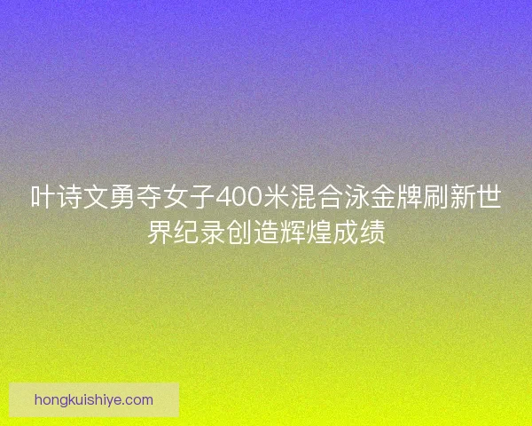 叶诗文勇夺女子400米混合泳金牌刷新世界纪录创造辉煌成绩