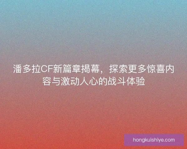 潘多拉CF新篇章揭幕，探索更多惊喜内容与激动人心的战斗体验