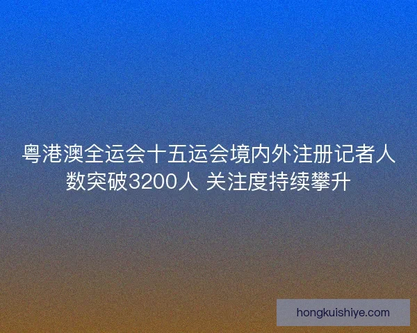 粤港澳全运会十五运会境内外注册记者人数突破3200人 关注度持续攀升