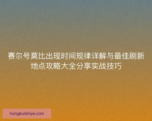 赛尔号莫比出现时间规律详解与最佳刷新地点攻略大全分享实战技巧