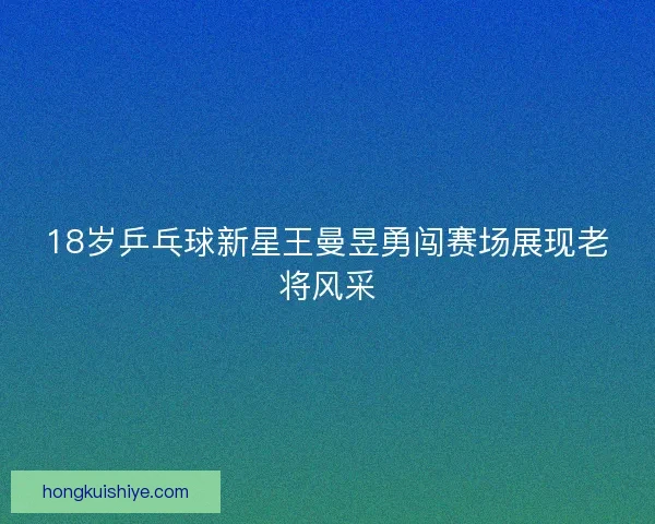18岁乒乓球新星王曼昱勇闯赛场展现老将风采