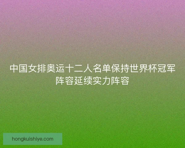 中国女排奥运十二人名单保持世界杯冠军阵容延续实力阵容