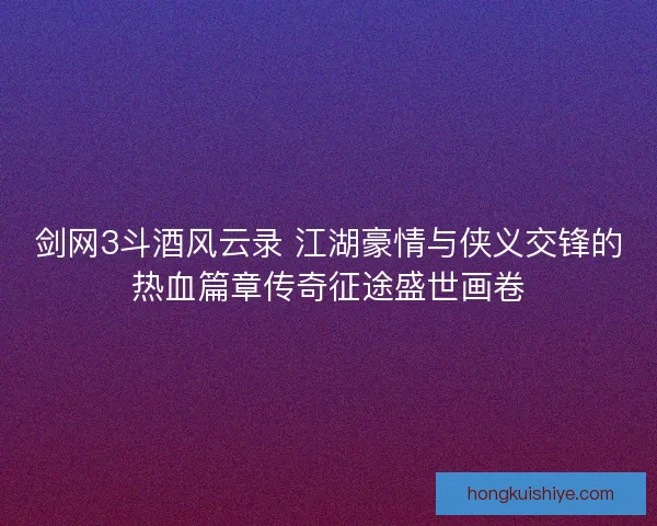 剑网3斗酒风云录 江湖豪情与侠义交锋的热血篇章传奇征途盛世画卷