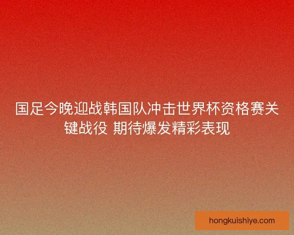 国足今晚迎战韩国队冲击世界杯资格赛关键战役 期待爆发精彩表现