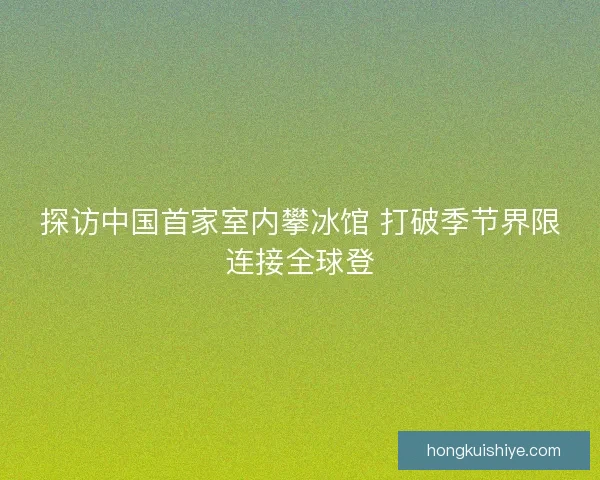 探访中国首家室内攀冰馆 打破季节界限连接全球登