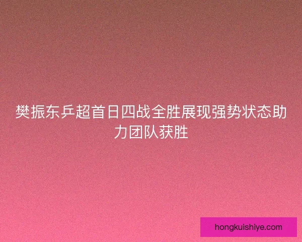 樊振东乒超首日四战全胜展现强势状态助力团队获胜