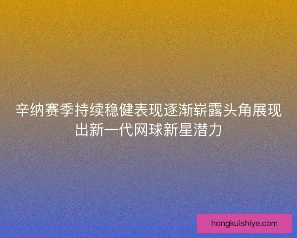 辛纳赛季持续稳健表现逐渐崭露头角展现出新一代网球新星潜力