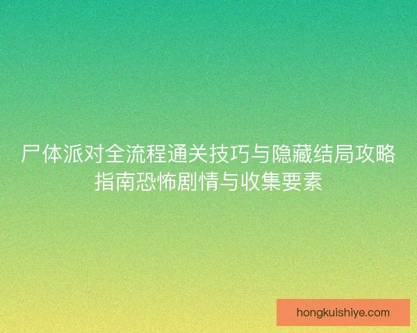 尸体派对全流程通关技巧与隐藏结局攻略指南恐怖剧情与收集要素