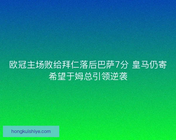 欧冠主场败给拜仁落后巴萨7分 皇马仍寄希望于姆总引领逆袭