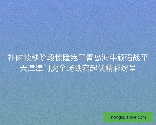 补时读秒阶段惊险绝平青岛海牛顽强战平天津津门虎全场跌宕起伏精彩纷呈