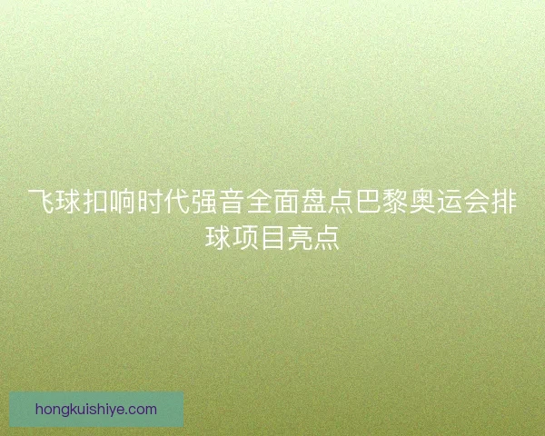 飞球扣响时代强音全面盘点巴黎奥运会排球项目亮点 飞球扣响时代强音全面盘点巴黎奥运会排球项目亮点