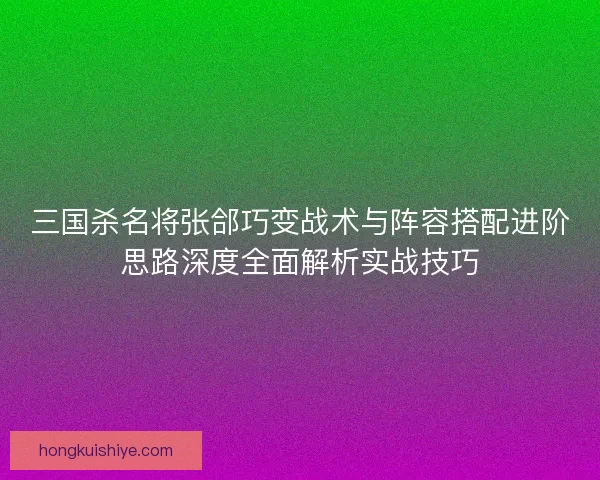 三国杀名将张郃巧变战术与阵容搭配进阶思路深度全面解析实战技巧 三国杀名将张郃巧变战术与阵容搭配进阶思路深度全面解析实战技巧