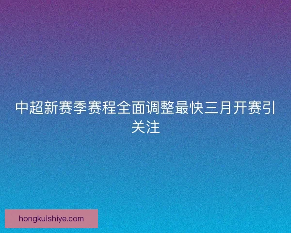 中超新赛季赛程全面调整最快三月开赛引关注