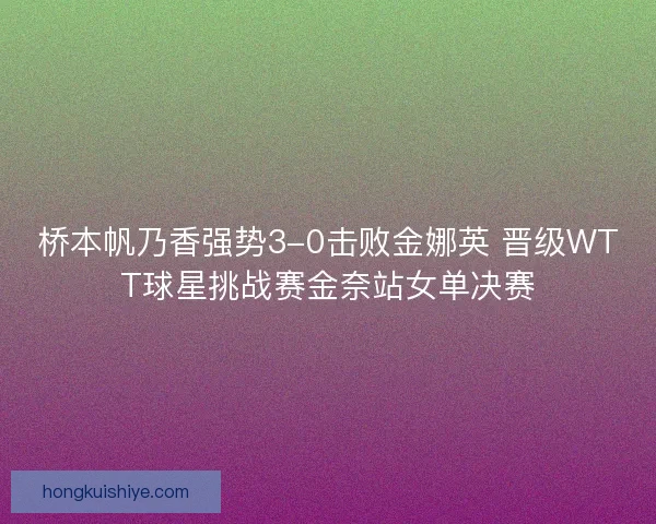 桥本帆乃香强势3-0击败金娜英 晋级WTT球星挑战赛金奈站女单决赛