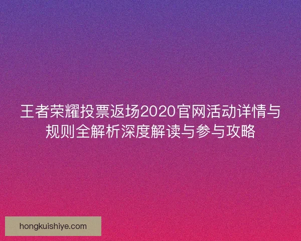 王者荣耀投票返场2020官网活动详情与规则全解析深度解读与参与攻略