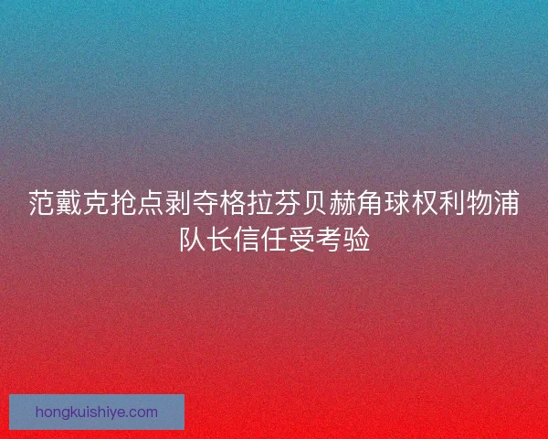 范戴克抢点剥夺格拉芬贝赫角球权利物浦队长信任受考验