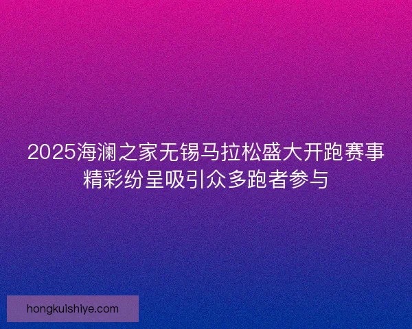 2025海澜之家无锡马拉松盛大开跑赛事精彩纷呈吸引众多跑者参与