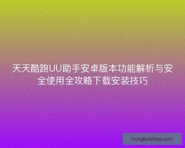 天天酷跑UU助手安卓版本功能解析与安全使用全攻略下载安装技巧