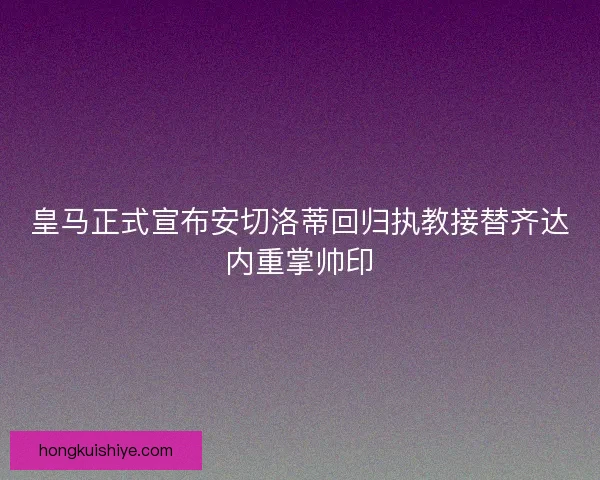 皇马正式宣布安切洛蒂回归执教接替齐达内重掌帅印
