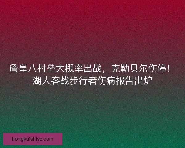 詹皇八村垒大概率出战，克勒贝尔伤停！湖人客战步行者伤病报告出炉