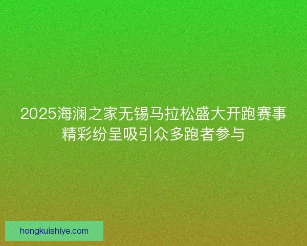 2025海澜之家无锡马拉松盛大开跑赛事精彩纷呈吸引众多跑者参与