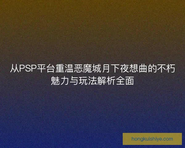 从PSP平台重温恶魔城月下夜想曲的不朽魅力与玩法解析全面