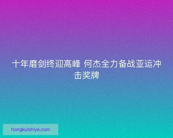 十年磨剑终迎高峰 何杰全力备战亚运冲击奖牌 十年磨剑终迎高峰 何杰全力备战亚运冲击奖牌