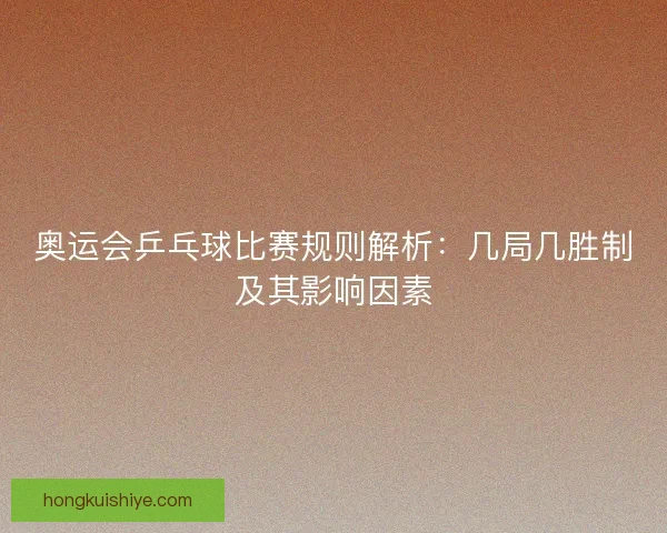奥运会乒乓球比赛规则解析：几局几胜制及其影响因素