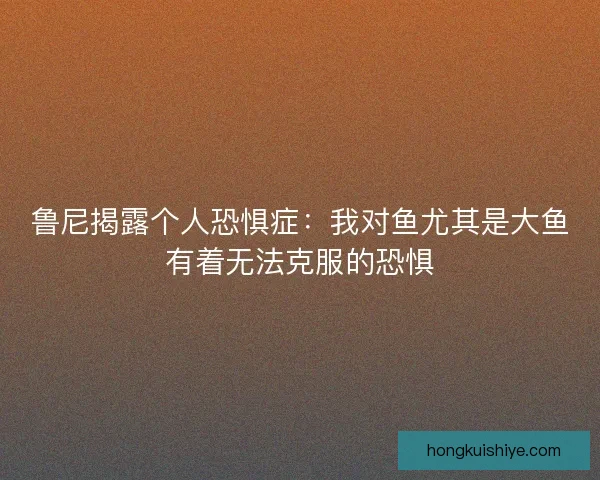 鲁尼揭露个人恐惧症:我对鱼尤其是大鱼有着无法克服的恐惧 鲁尼揭露个人恐惧症:我对鱼尤其是大鱼有着无法克服的恐惧