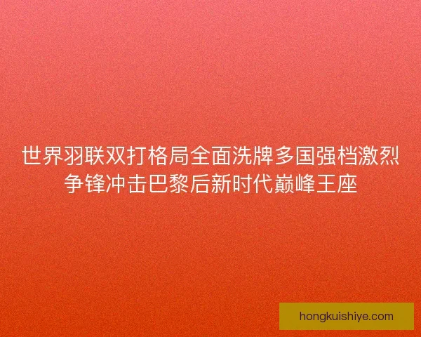世界羽联双打格局全面洗牌多国强档激烈争锋冲击巴黎后新时代巅峰王座 世界羽联双打格局全面洗牌多国强档激烈争锋冲击巴黎后新时代巅峰王座