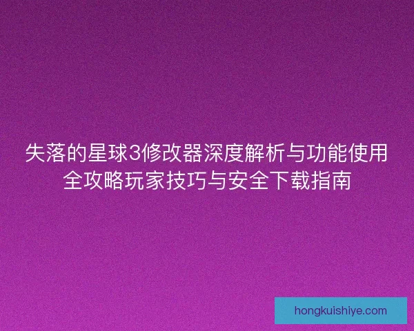 失落的星球3修改器深度解析与功能使用全攻略玩家技巧与安全下载指南