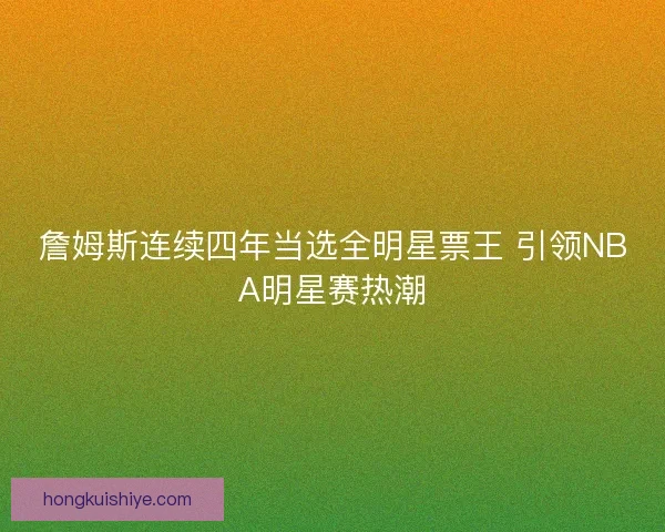 詹姆斯连续四年当选全明星票王 引领NBA明星赛热潮